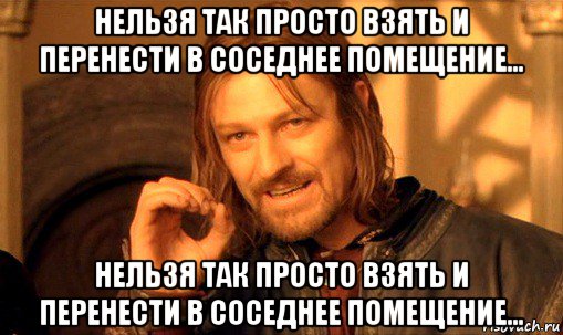 нельзя так просто взять и перенести в соседнее помещение... нельзя так просто взять и перенести в соседнее помещение..., Мем Нельзя просто так взять и (Боромир мем)