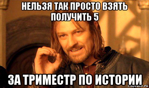 нельзя так просто взять получить 5 за триместр по истории, Мем Нельзя просто так взять и (Боромир мем)