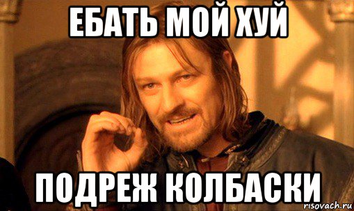 ебать мой хуй подреж колбаски, Мем Нельзя просто так взять и (Боромир мем)