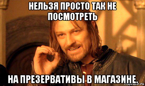 нельзя просто так не посмотреть на презервативы в магазине., Мем Нельзя просто так взять и (Боромир мем)