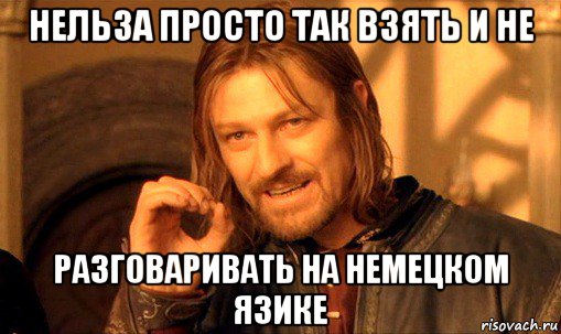 нельза просто так взять и не разговаривать на немецком язике, Мем Нельзя просто так взять и (Боромир мем)