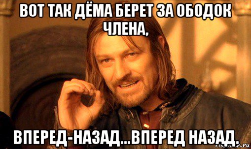 вот так дёма берет за ободок члена, вперед-назад...вперед назад., Мем Нельзя просто так взять и (Боромир мем)