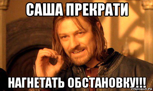 саша прекрати нагнетать обстановку!!!, Мем Нельзя просто так взять и (Боромир мем)