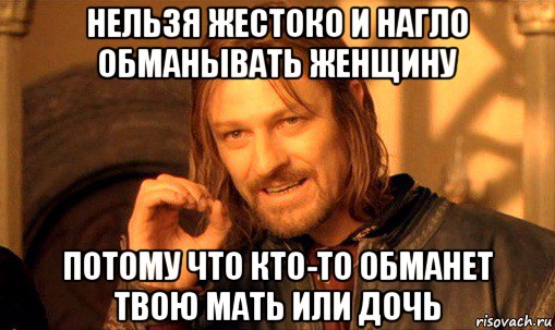 нельзя жестоко и нагло обманывать женщину потому что кто-то обманет твою мать или дочь, Мем Нельзя просто так взять и (Боромир мем)