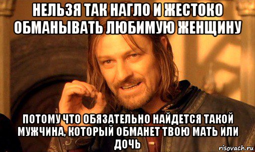 нельзя так нагло и жестоко обманывать любимую женщину потому что обязательно найдется такой мужчина, который обманет твою мать или дочь, Мем Нельзя просто так взять и (Боромир мем)