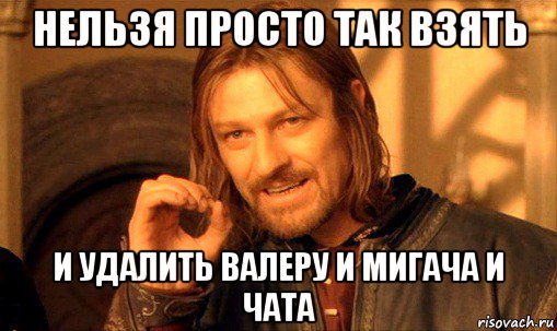 нельзя просто так взять и удалить валеру и мигача и чата, Мем Нельзя просто так взять и (Боромир мем)