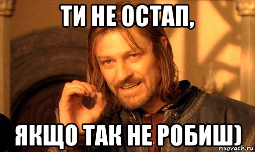 ти не остап, якщо так не робиш), Мем Нельзя просто так взять и (Боромир мем)