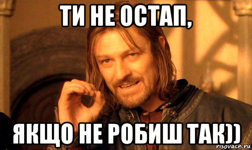 ти не остап, якщо не робиш так)), Мем Нельзя просто так взять и (Боромир мем)