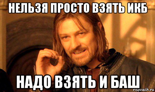 нельзя просто взять икб надо взять и баш, Мем Нельзя просто так взять и (Боромир мем)