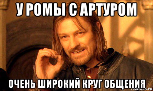 у ромы с артуром очень широкий круг общения, Мем Нельзя просто так взять и (Боромир мем)