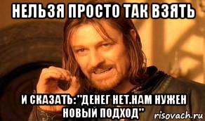 нельзя просто так взять и сказать: "денег нет.нам нужен новый подход", Мем Нельзя