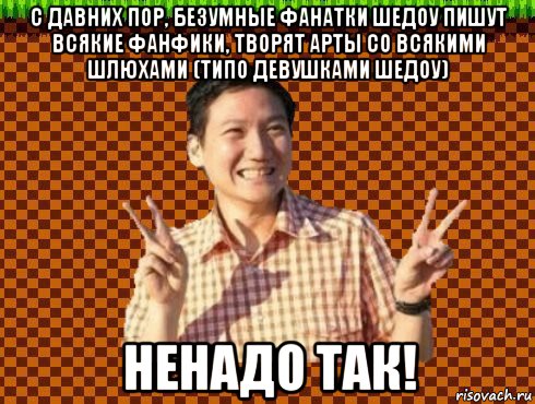 с давних пор, безумные фанатки шедоу пишут всякие фанфики, творят арты со всякими шлюхами (типо девушками шедоу) ненадо так!