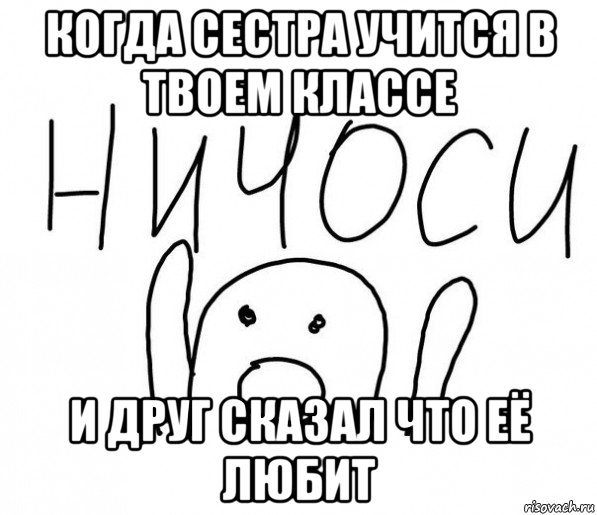 когда сестра учится в твоем классе и друг сказал что её любит, Мем  Ничоси