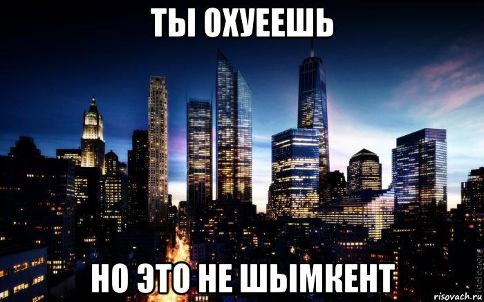 ты охуеешь но это не шымкент