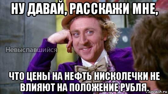 ну давай, расскажи мне, что цены на нефть нисколечки не влияют на положение рубля.