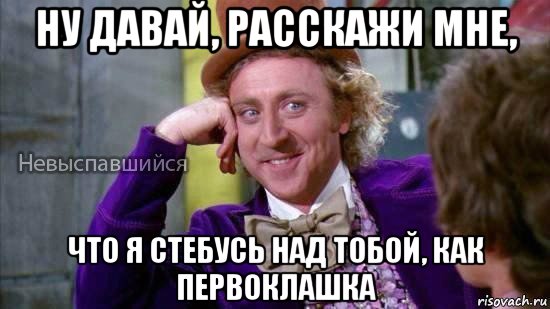 ну давай, расскажи мне, что я стебусь над тобой, как первоклашка, Мем Ну давай расскажи мне