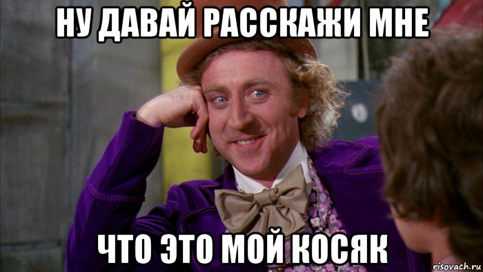 ну давай расскажи мне что это мой косяк, Мем Ну давай расскажи (Вилли Вонка)