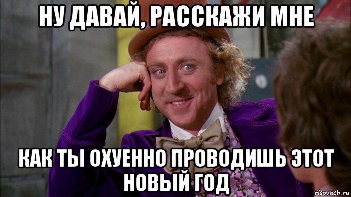 ну давай, расскажи мне как ты охуенно проводишь этот новый год, Мем Ну давай расскажи (Вилли Вонка)