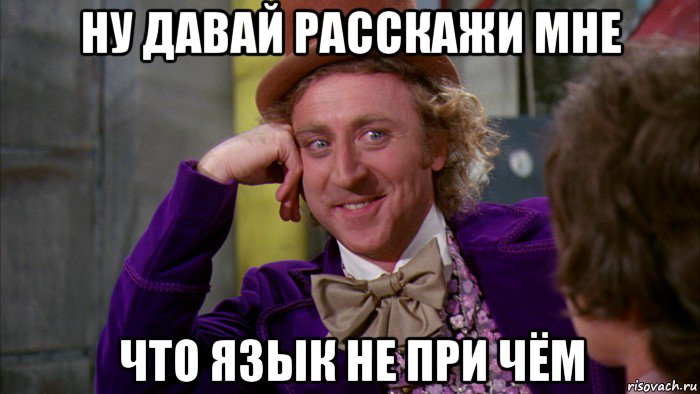 ну давай расскажи мне что язык не при чём, Мем Ну давай расскажи (Вилли Вонка)