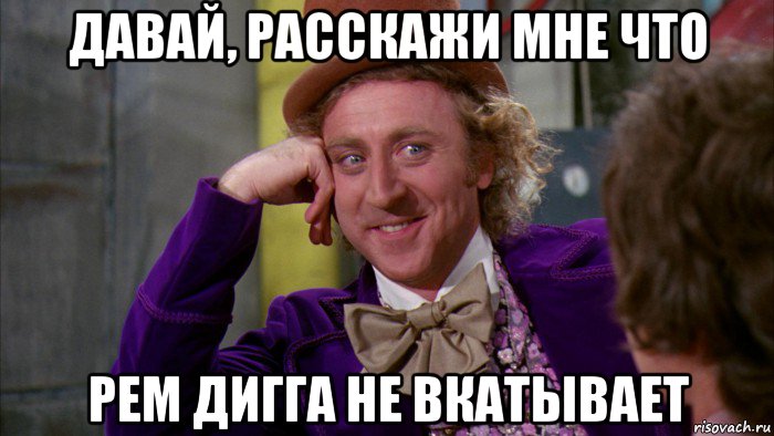 давай, расскажи мне что рем дигга не вкатывает, Мем Ну давай расскажи (Вилли Вонка)