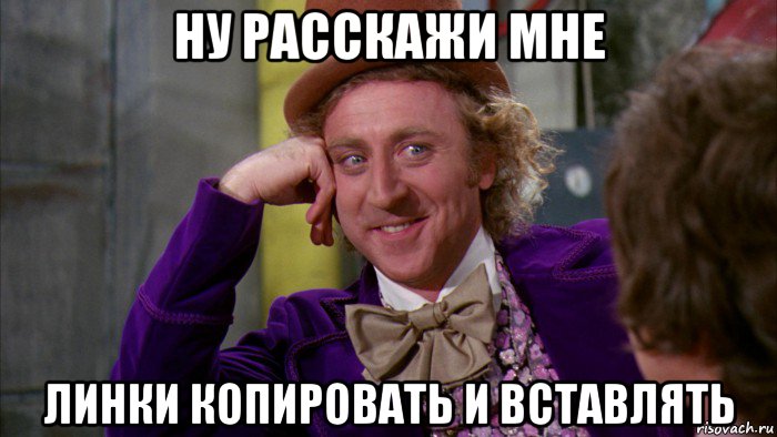 ну расскажи мне линки копировать и вставлять, Мем Ну давай расскажи (Вилли Вонка)