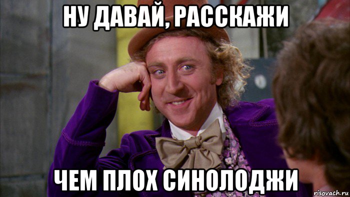 ну давай, расскажи чем плох синолоджи, Мем Ну давай расскажи (Вилли Вонка)