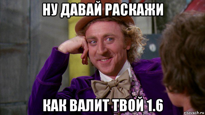 ну давай раскажи как валит твой 1.6, Мем Ну давай расскажи (Вилли Вонка)