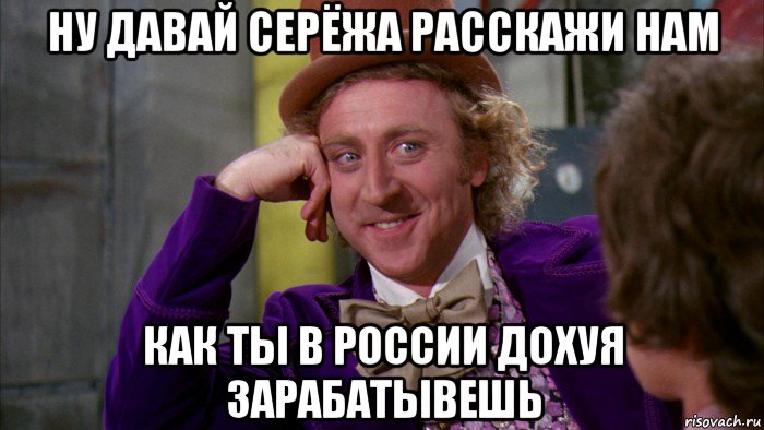 ну давай серёжа расскажи нам как ты в россии дохуя зарабатывешь, Мем Ну давай расскажи (Вилли Вонка)