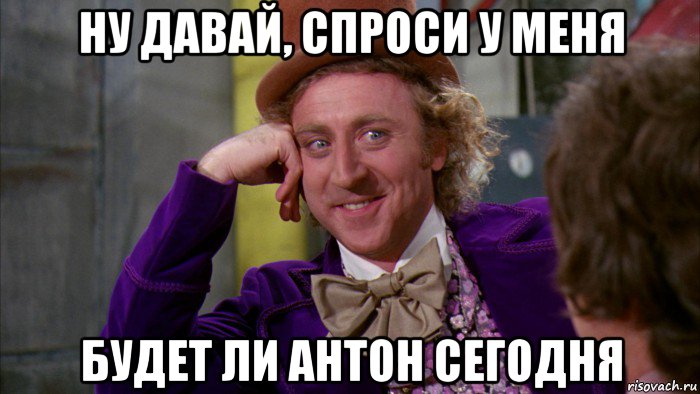 ну давай, спроси у меня будет ли антон сегодня, Мем Ну давай расскажи (Вилли Вонка)