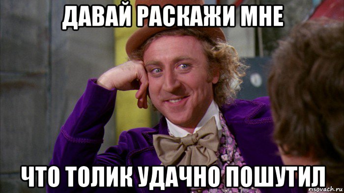 давай раскажи мне что толик удачно пошутил, Мем Ну давай расскажи (Вилли Вонка)