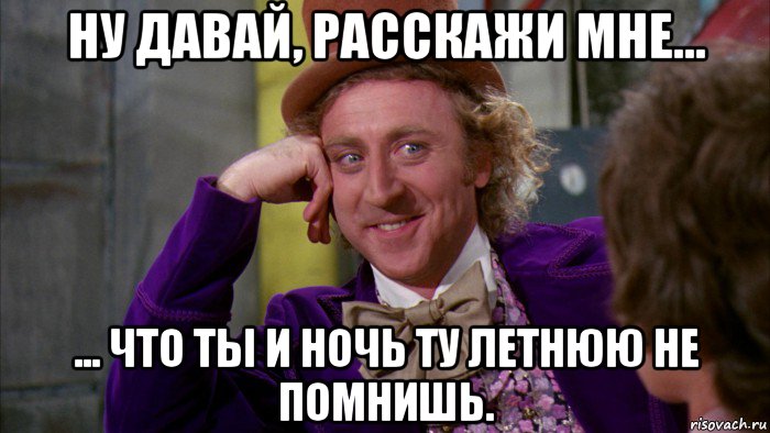 ну давай, расскажи мне... ... что ты и ночь ту летнюю не помнишь., Мем Ну давай расскажи (Вилли Вонка)