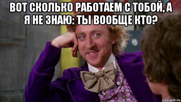 вот сколько работаем с тобой, а я не знаю: ты вообще кто? , Мем Ну давай расскажи (Вилли Вонка)