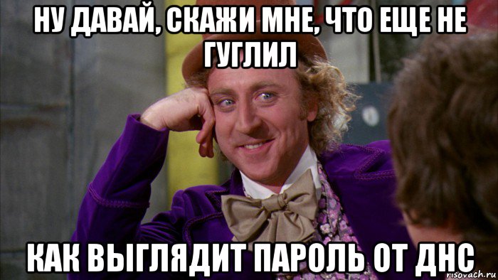 ну давай, скажи мне, что еще не гуглил как выглядит пароль от днс, Мем Ну давай расскажи (Вилли Вонка)