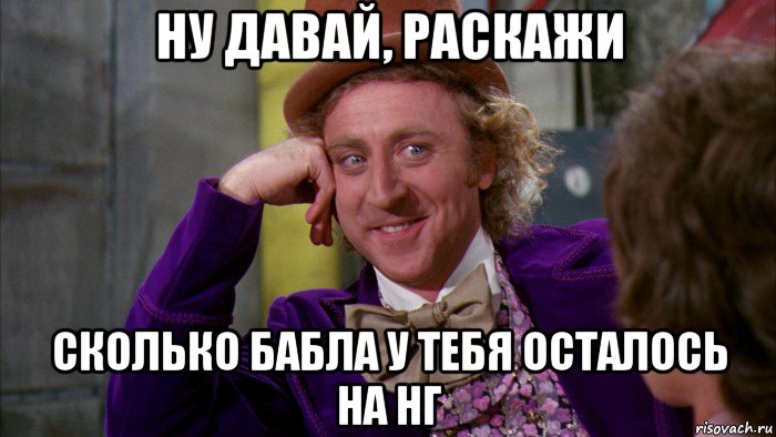 ну давай, раскажи сколько бабла у тебя осталось на нг, Мем Ну давай расскажи (Вилли Вонка)