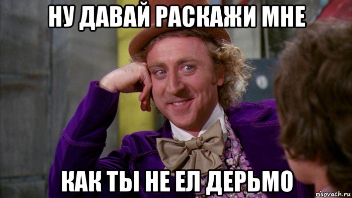 ну давай раскажи мне как ты не ел дерьмо, Мем Ну давай расскажи (Вилли Вонка)