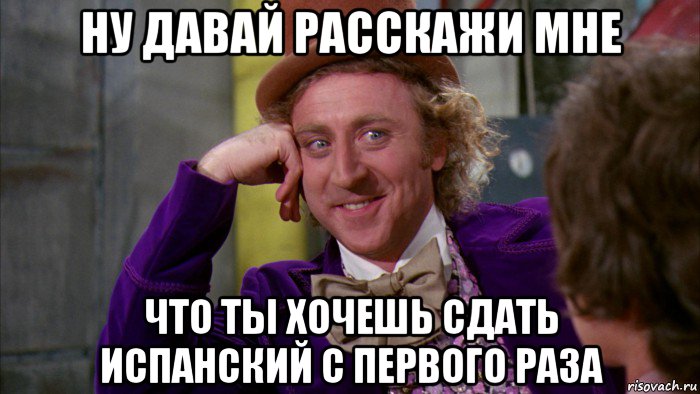 ну давай расскажи мне что ты хочешь сдать испанский с первого раза, Мем Ну давай расскажи (Вилли Вонка)