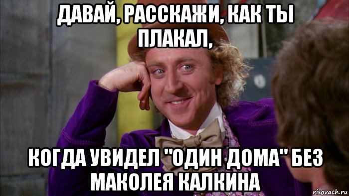 давай, расскажи, как ты плакал, когда увидел "один дома" без маколея калкина, Мем Ну давай расскажи (Вилли Вонка)