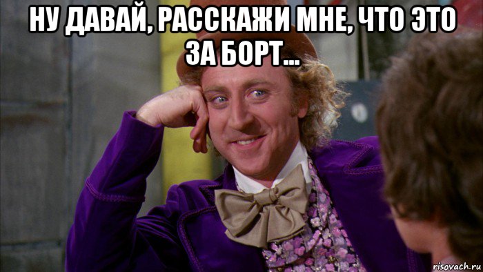 ну давай, расскажи мне, что это за борт... , Мем Ну давай расскажи (Вилли Вонка)