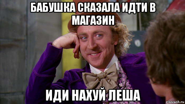 бабушка сказала идти в магазин иди нахуй леша, Мем Ну давай расскажи (Вилли Вонка)