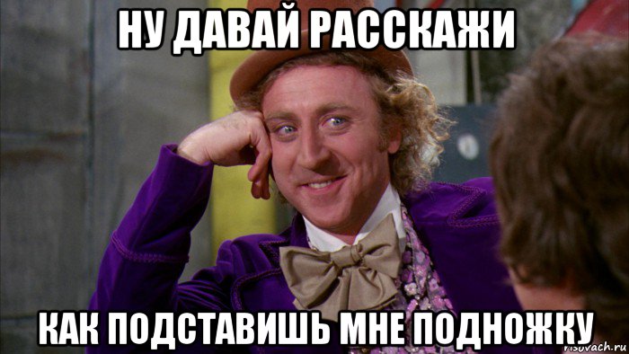 ну давай расскажи как подставишь мне подножку, Мем Ну давай расскажи (Вилли Вонка)