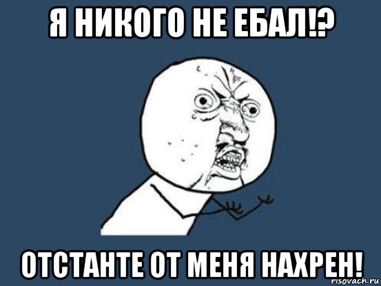 я никого не ебал!? отстанте от меня нахрен!, Мем Ну почему