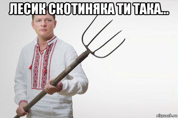 лесик скотиняка ти така... , Мем Олег Ляшко  вила