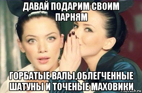 давай подарим своим парням горбатые валы,облегченные шатуны и точеные маховики, Мем  Он