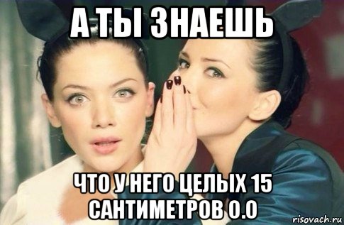 а ты знаешь что у него целых 15 сантиметров о.о, Мем  Он