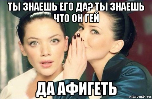 ты знаешь его да? ты знаешь что он гей да афигеть, Мем  Он