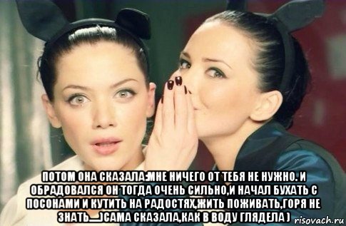  потом она сказала:мне ничего от тебя не нужно. и обрадовался он тогда очень сильно,и начал бухать с посонами и кутить на радостях,жить поживать,горя не знать.....)сама сказала,как в воду глядела ), Мем  Он