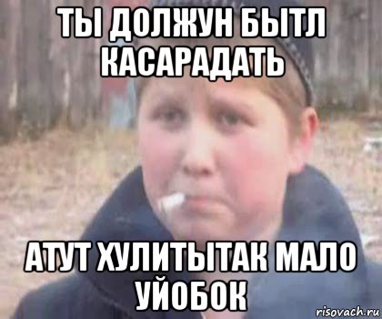 ты должун бытл касарадать атут хулитытак мало уйобок
