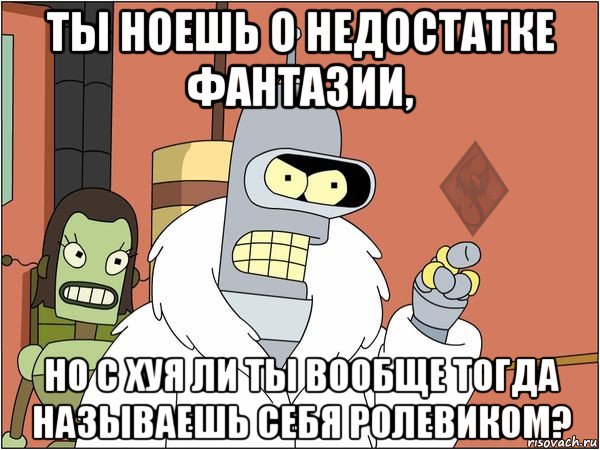 ты ноешь о недостатке фантазии, но с хуя ли ты вообще тогда называешь себя ролевиком?, Мем ОР Бендер