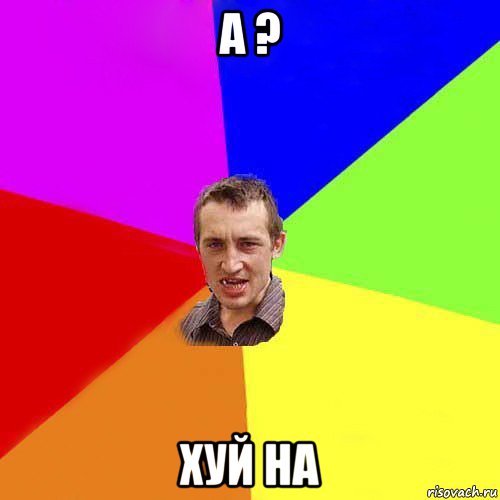 а ? хуй на