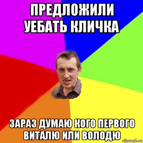 предложили уебать кличка зараз думаю кого первого виталю или володю